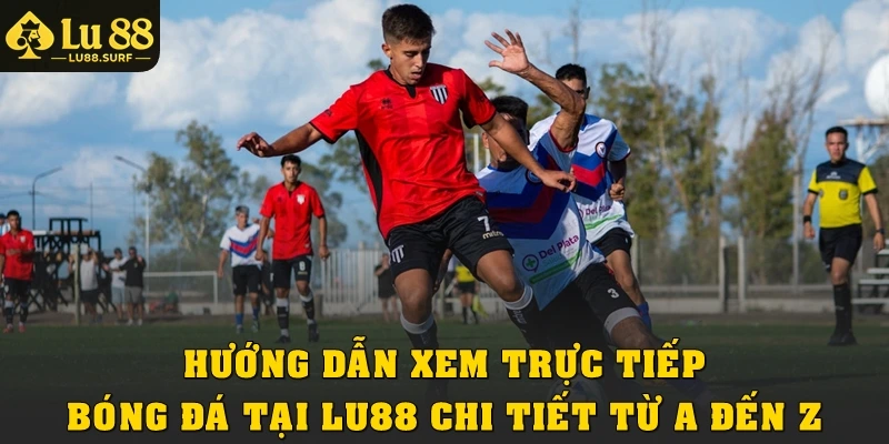 Trực Tiếp Bóng Đá Lu88: Link Xem Ổn Định, Truy Cập Nhanh 4 Hướng dẫn xem trực tiếp bóng đá tại Lu88 chi tiết từ A đến Z