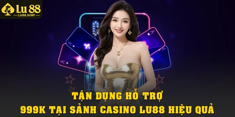 Ưu Đãi Hỗ Trợ 999k Tại Sảnh Casino Lu88 Vô Cùng Hấp Dẫn 4 Tận dụng hỗ trợ 999K tại sảnh casino Lu88 hiệu quả