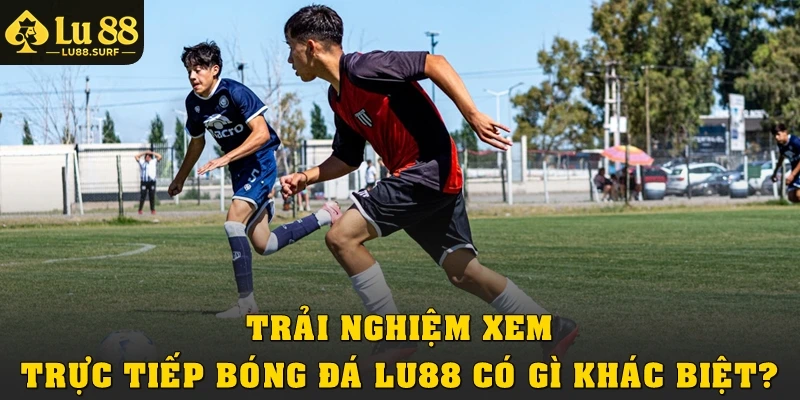 Trực Tiếp Bóng Đá Lu88: Link Xem Ổn Định, Truy Cập Nhanh 3 Trải nghiệm xem trực tiếp bóng đá Lu88 có gì khác biệt?