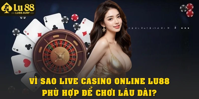 Vì sao live casino Lu88 phù hợp để chơi lâu dài?